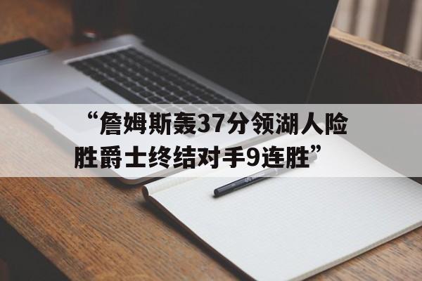 “詹姆斯轰37分领湖人险胜爵士终结对手9连胜”